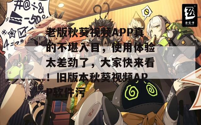 老版秋葵視頻APP真的不堪入目，使用體驗(yàn)太差勁了，大家快來看！舊版本秋葵視頻APP軟件污
