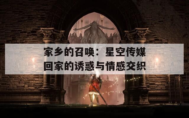 家鄉(xiāng)的召喚：星空傳媒回家的誘惑與情感交織