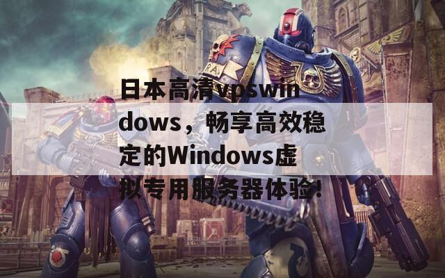 日本高清vpswindows，暢享高效穩(wěn)定的Windows虛擬專用服務(wù)器體驗！