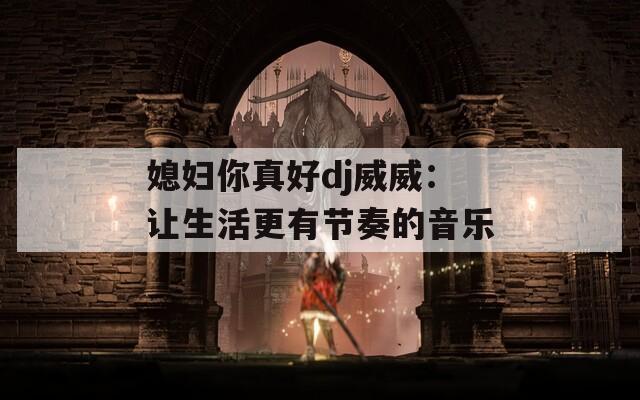 媳婦你真好dj威威：讓生活更有節(jié)奏的音樂