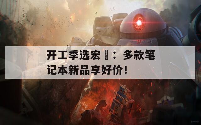 開工季選宏碁：多款筆記本新品享好價！