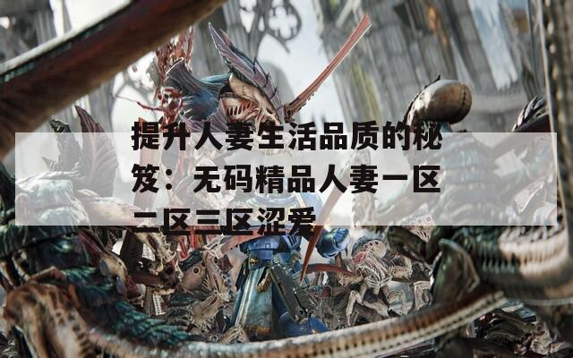 提升人妻生活品質(zhì)的秘笈：無碼精品人妻一區(qū)二區(qū)三區(qū)澀愛