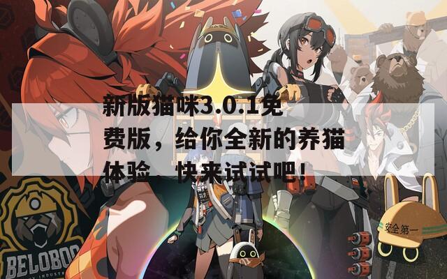 新版貓咪3.0.1免費版，給你全新的養(yǎng)貓體驗，快來試試吧！