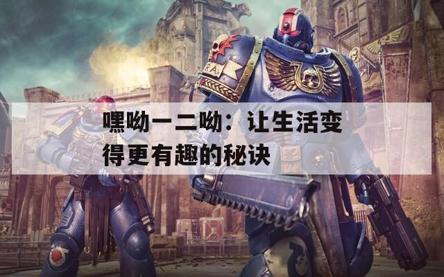 嘿呦一二呦：讓生活變得更有趣的秘訣