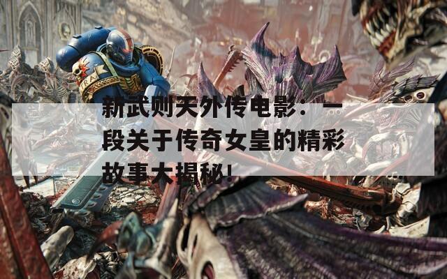 新武則天外傳電影：一段關(guān)于傳奇女皇的精彩故事大揭秘！