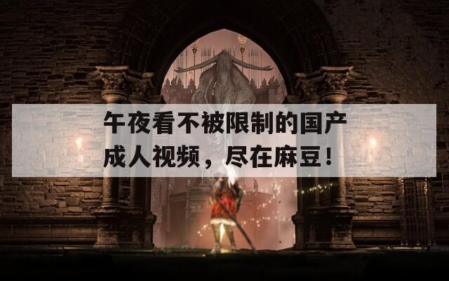 午夜看不被限制的國(guó)產(chǎn)成人視頻，盡在麻豆！