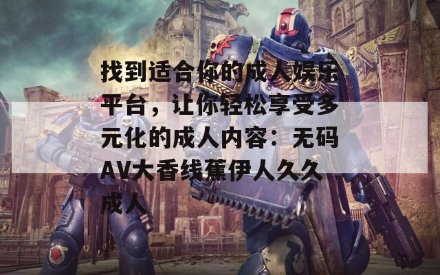 找到適合你的成人娛樂平臺，讓你輕松享受多元化的成人內(nèi)容：無碼AV大香線蕉伊人久久成人