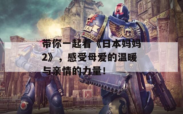 帶你一起看《日本媽媽2》，感受母愛的溫暖與親情的力量！