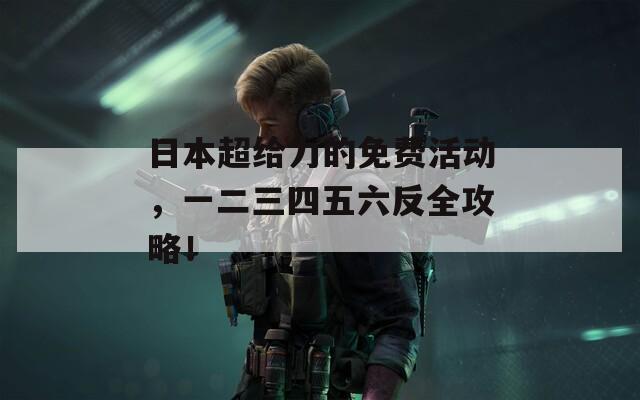 日本超給力的免費(fèi)活動(dòng)，一二三四五六反全攻略！