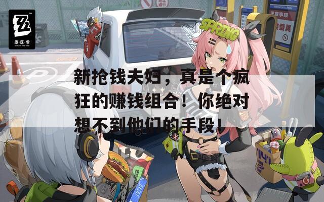 新?lián)屽X夫婦，真是個(gè)瘋狂的賺錢組合！你絕對想不到他們的手段！