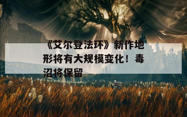 《艾爾登法環(huán)》新作地形將有大規(guī)模變化！毒沼將保留