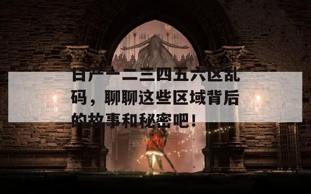 日產(chǎn)一二三四五六區(qū)亂碼，聊聊這些區(qū)域背后的故事和秘密吧！