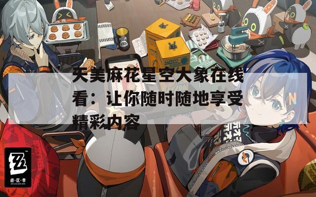 天美麻花星空大象在線看：讓你隨時隨地享受精彩內(nèi)容