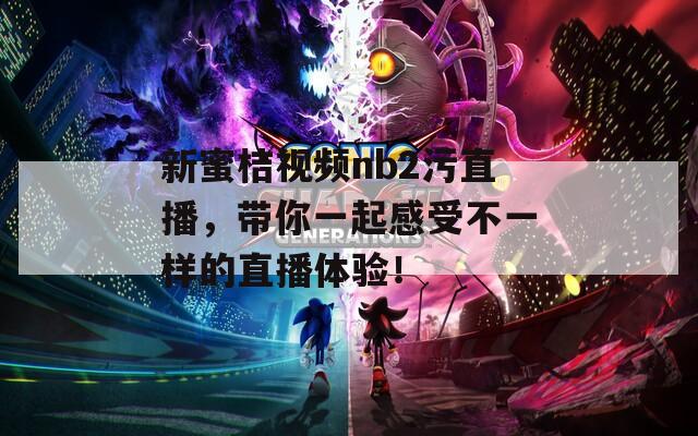 新蜜桔視頻nb2污直播，帶你一起感受不一樣的直播體驗(yàn)！