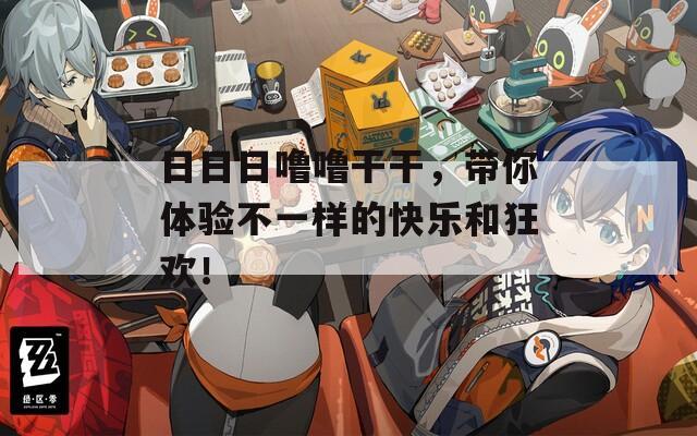 日日日嚕嚕干干，帶你體驗(yàn)不一樣的快樂和狂歡！