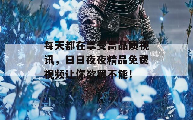 每天都在享受高品質視訊，日日夜夜精品免費視頻讓你欲罷不能！
