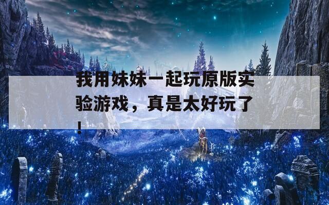 我用妹妹一起玩原版實(shí)驗(yàn)游戲，真是太好玩了！