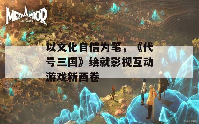 以文化自信為筆，《代號(hào)三國(guó)》繪就影視互動(dòng)游戲新畫(huà)卷