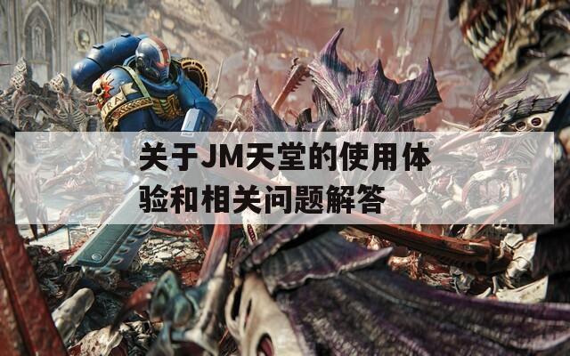 關(guān)于JM天堂的使用體驗和相關(guān)問題解答