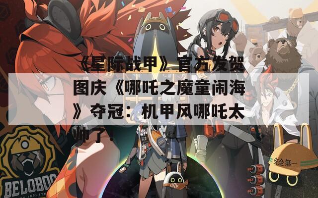 《星際戰(zhàn)甲》官方發(fā)賀圖慶《哪吒之魔童鬧海》奪冠：機(jī)甲風(fēng)哪吒太帥了！