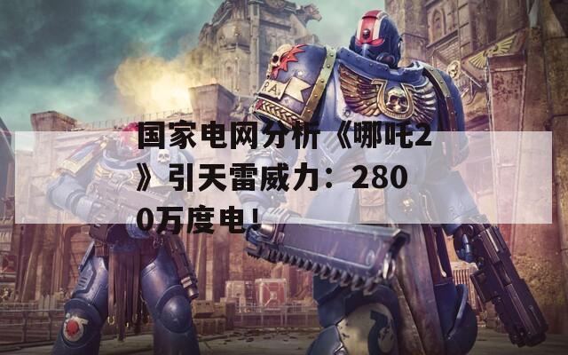 國(guó)家電網(wǎng)分析《哪吒2》引天雷威力：2800萬度電！