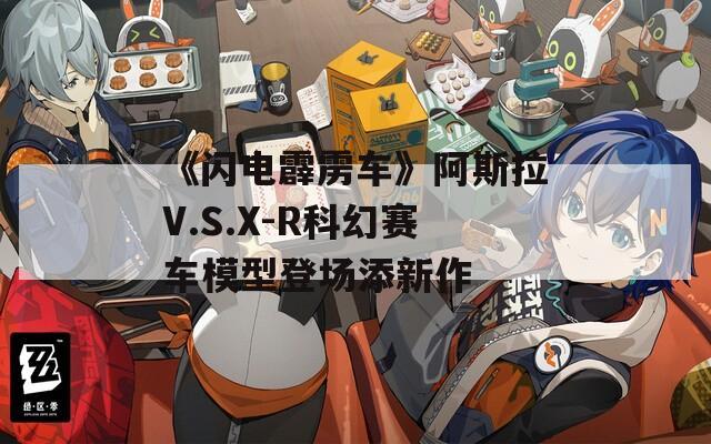 《閃電霹靂車》阿斯拉V.S.X-R科幻賽車模型登場添新作