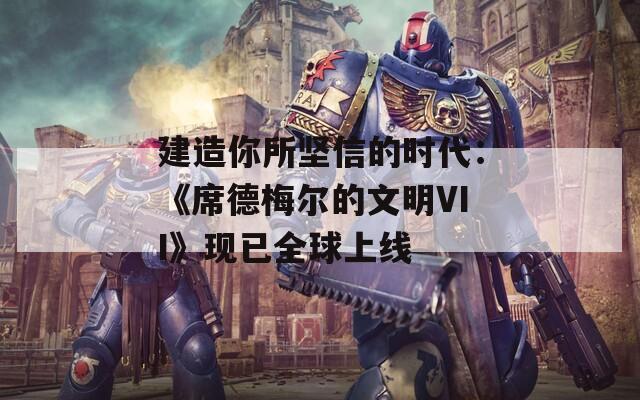 建造你所堅信的時代：《席德梅爾的文明VII》現(xiàn)已全球上線