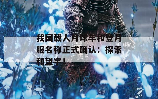 我國載人月球車和登月服名稱正式確認：探索和望宇！