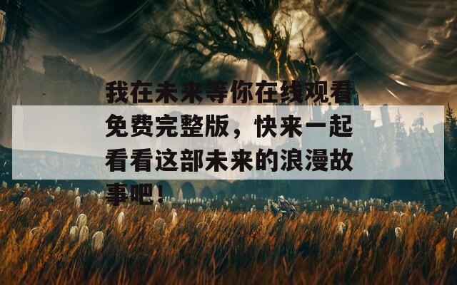 我在未來等你在線觀看免費完整版，快來一起看看這部未來的浪漫故事吧！