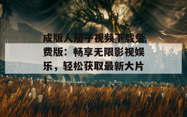成版人茄子視頻下載免費(fèi)版：暢享無限影視娛樂，輕松獲取最新大片！