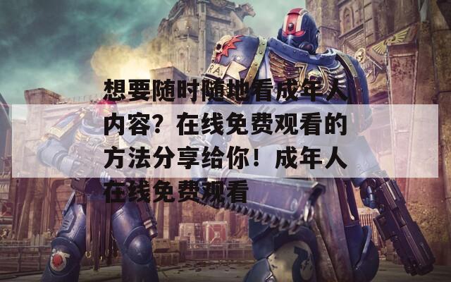 想要隨時(shí)隨地看成年人內(nèi)容？在線(xiàn)免費(fèi)觀(guān)看的方法分享給你！成年人在線(xiàn)免費(fèi)觀(guān)看