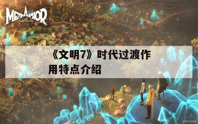 《文明7》時代過渡作用特點介紹