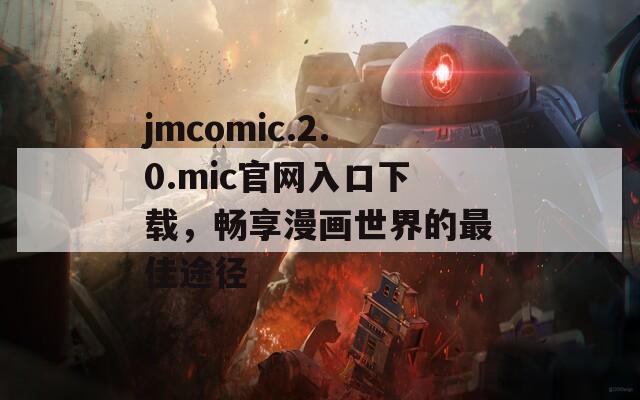 jmcomic.2.0.mic官網(wǎng)入口下載，暢享漫畫世界的最佳途徑
