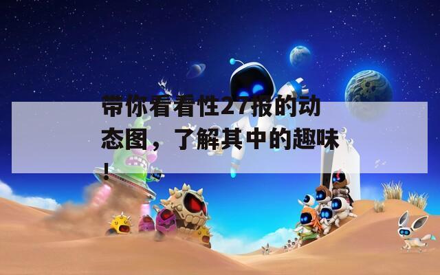 帶你看看性27報(bào)的動(dòng)態(tài)圖，了解其中的趣味！