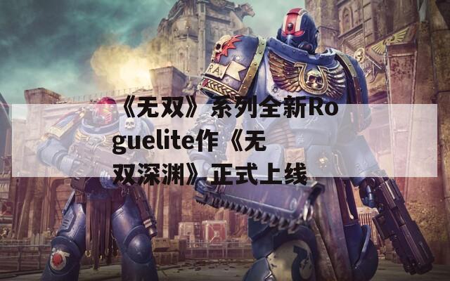 《無(wú)雙》系列全新Roguelite作《無(wú)雙深淵》正式上線