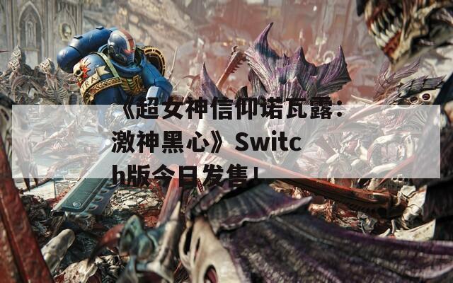 《超女神信仰諾瓦露：激神黑心》Switch版今日發(fā)售！
