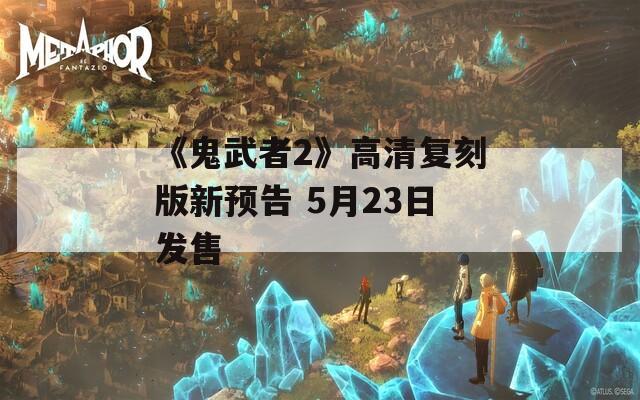 《鬼武者2》高清復(fù)刻版新預(yù)告 5月23日發(fā)售