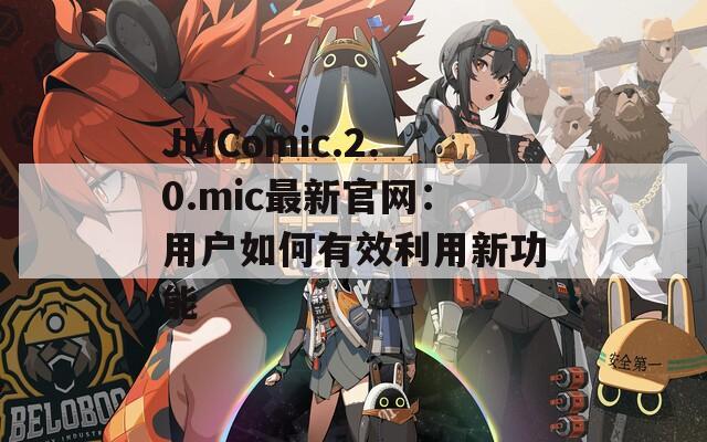 JMComic.2.0.mic最新官網(wǎng)：用戶如何有效利用新功能