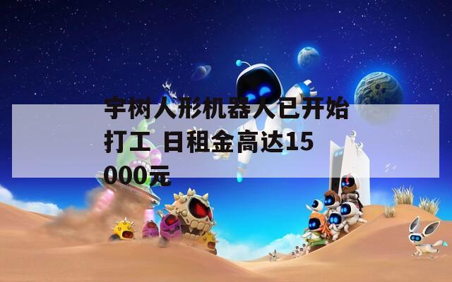 宇樹人形機器人已開始打工 日租金高達15000元