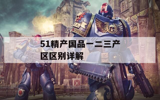 51精產(chǎn)國品一二三產(chǎn)區(qū)區(qū)別詳解