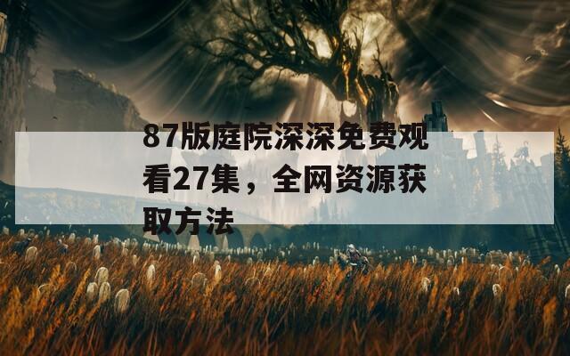 87版庭院深深免費觀看27集，全網資源獲取方法