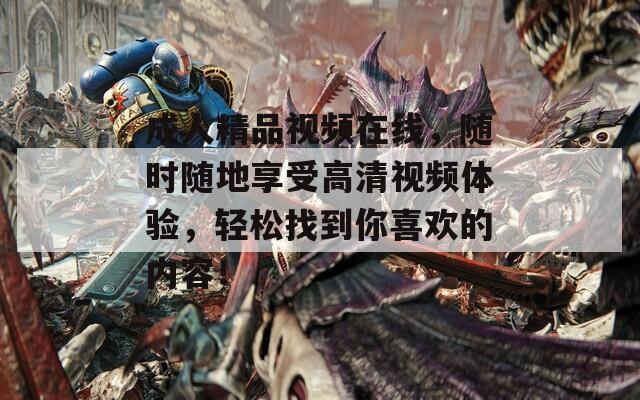 成人精品視頻在線，隨時(shí)隨地享受高清視頻體驗(yàn)，輕松找到你喜歡的內(nèi)容！