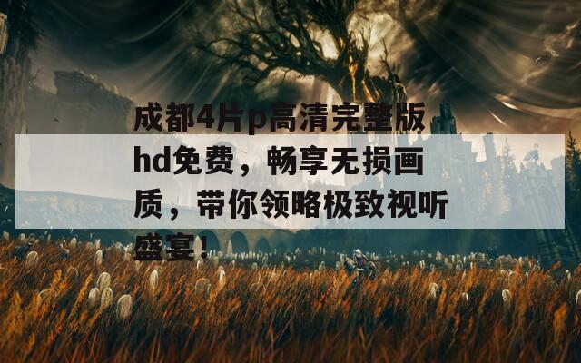 成都4片p高清完整版hd免費(fèi)，暢享無(wú)損畫(huà)質(zhì)，帶你領(lǐng)略極致視聽(tīng)盛宴！
