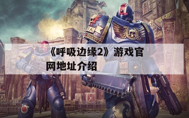 《呼吸邊緣2》游戲官網(wǎng)地址介紹