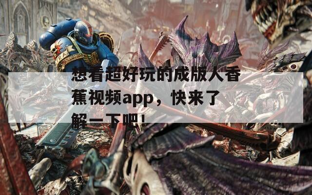 想看超好玩的成版人香蕉視頻app，快來了解一下吧！