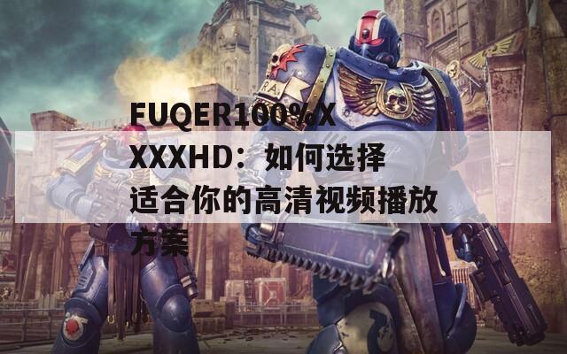 FUQER100%XXXXHD：如何選擇適合你的高清視頻播放方案