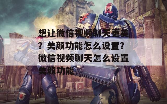 想讓微信視頻聊天更美？美顏功能怎么設置？微信視頻聊天怎么設置美顏功能