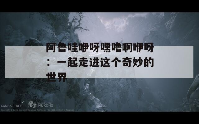 阿魯哇咿呀嘿嚕啊咿呀：一起走進(jìn)這個奇妙的世界