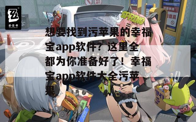 想要找到污蘋果的幸福寶app軟件？這里全都為你準備好了！幸福寶app軟件大全污蘋果