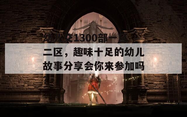 幼兒交1300部一區(qū)二區(qū)，趣味十足的幼兒故事分享會(huì)你來(lái)參加嗎？
